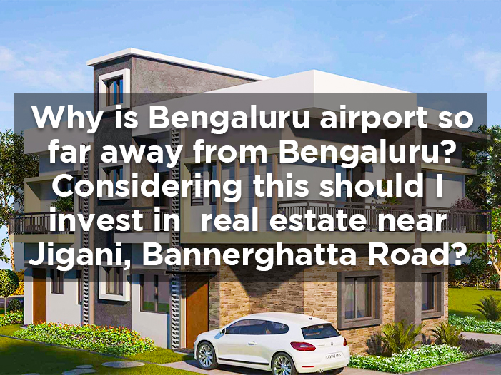 Why is Bengaluru airport so far away from Bengaluru? Considering this should I invest in real estate near Jigani, Bannerghatta Road?