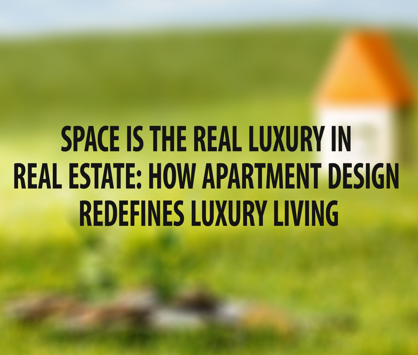 Space is the Real Luxury in Real Estate: How Apartment Design Redefines Luxury Living