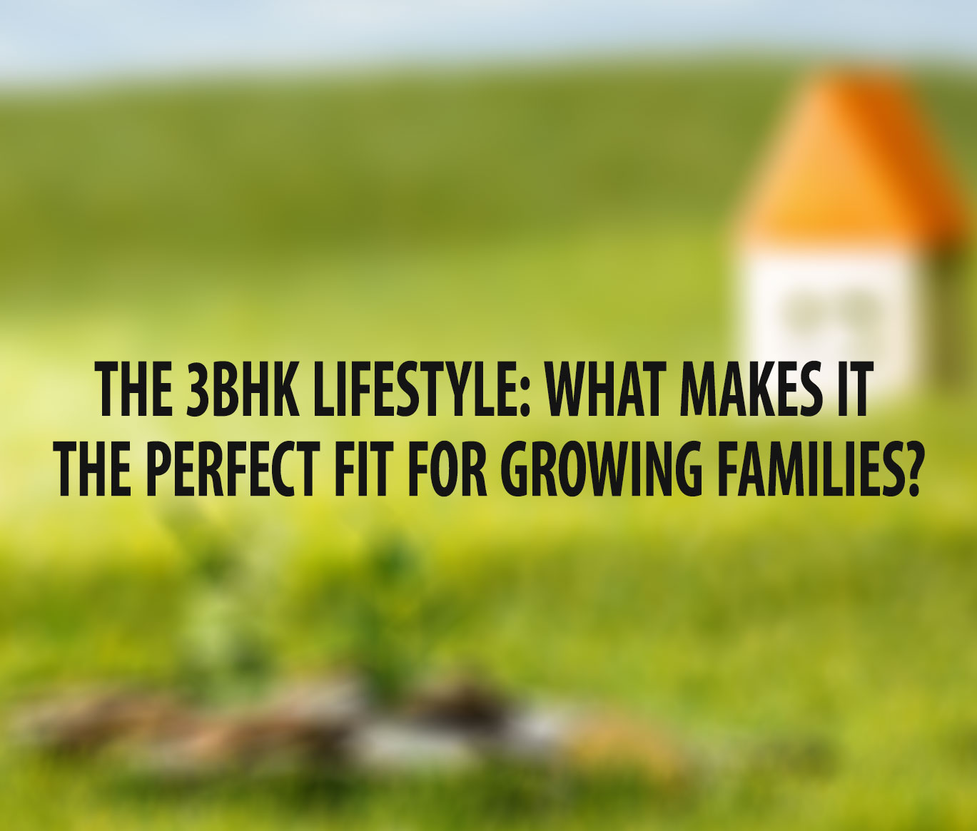 The 3BHK Lifestyle: What Makes it the Perfect Fit for Growing Families?