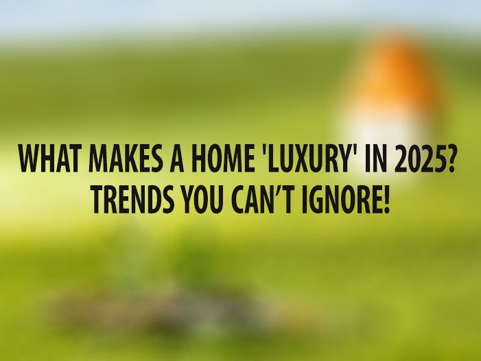 What Makes a Home 'Luxury' in 2025? Trends You Can’t Ignore!