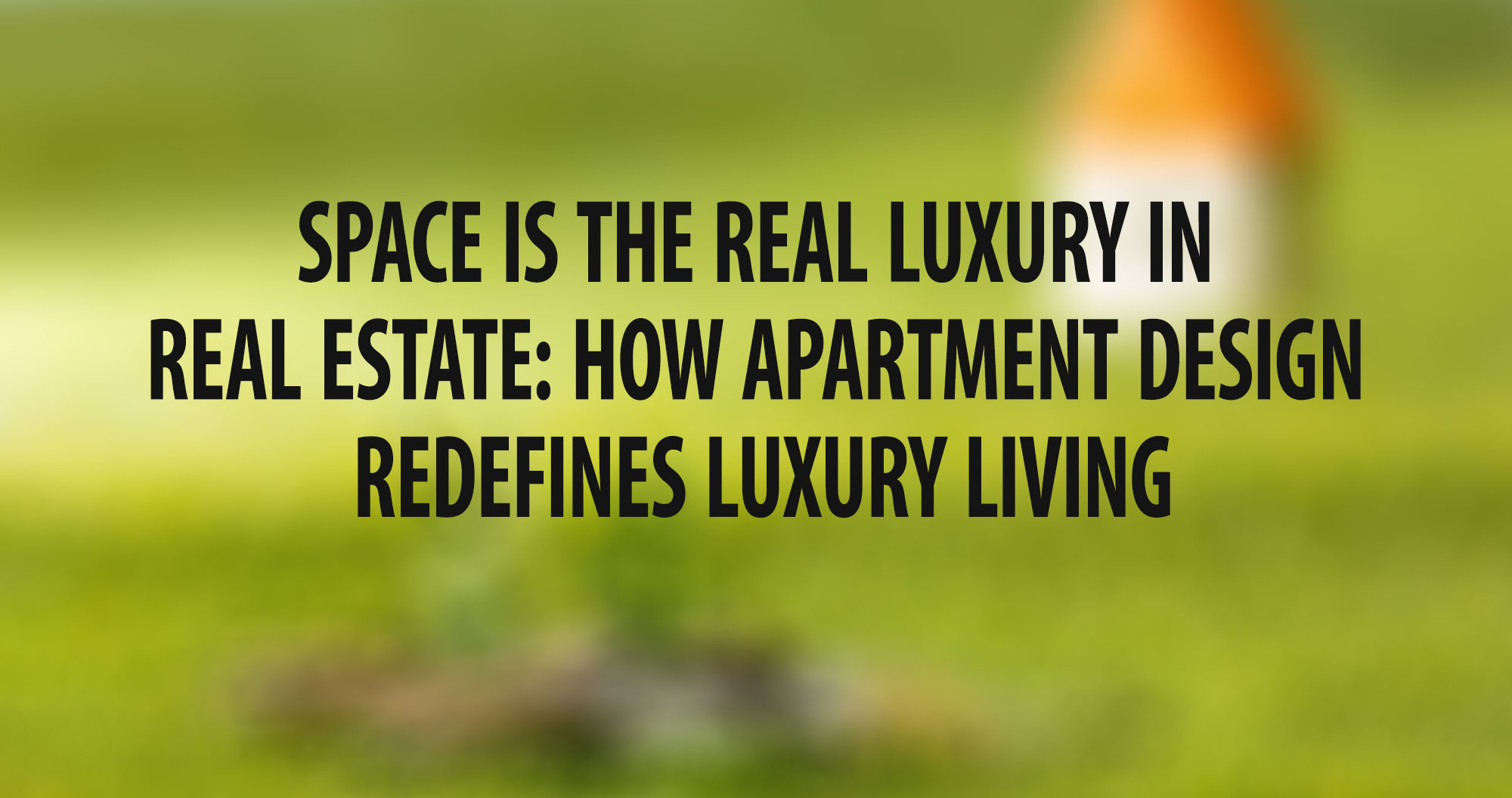 Space is the Real Luxury in Real Estate: How Apartment Design Redefines Luxury Living