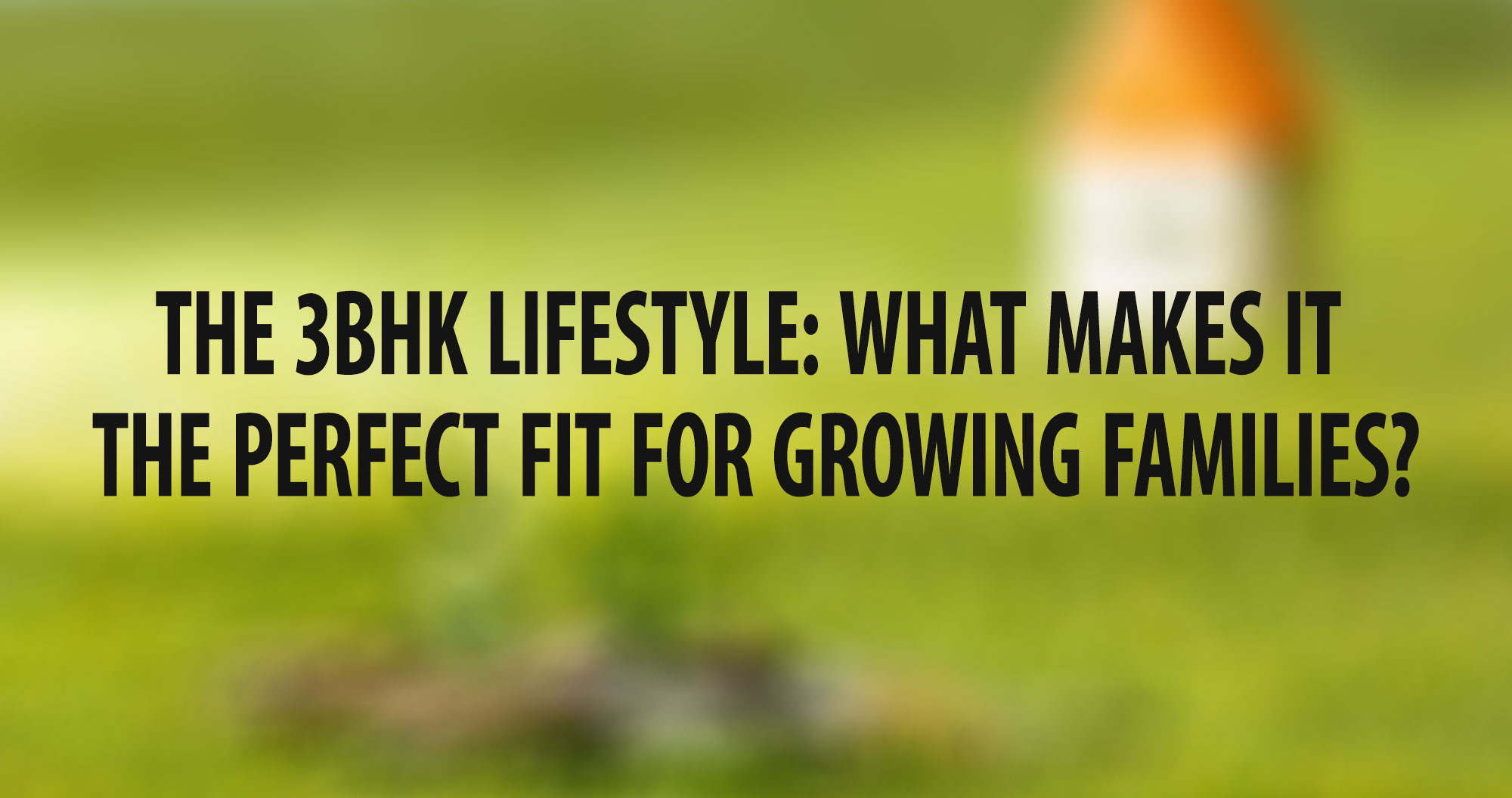 The 3BHK Lifestyle: What Makes it the Perfect Fit for Growing Families?